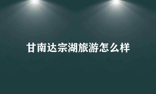 甘南达宗湖旅游怎么样