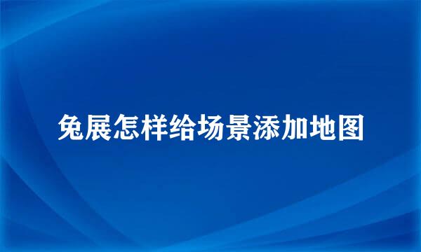 兔展怎样给场景添加地图