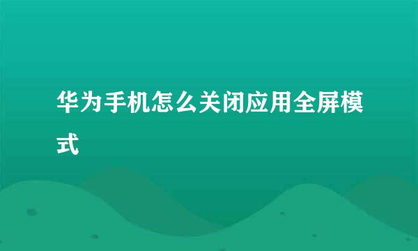 华为手机怎么关闭应用全屏模式