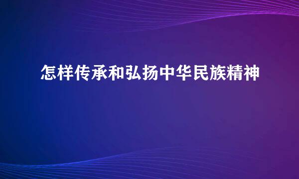 怎样传承和弘扬中华民族精神