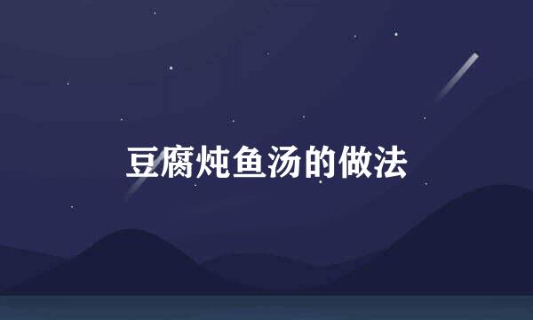 豆腐炖鱼汤的做法