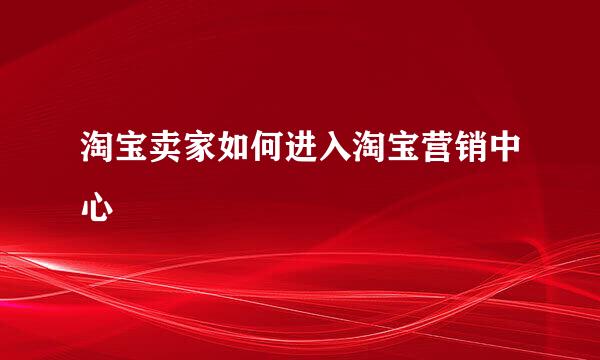 淘宝卖家如何进入淘宝营销中心