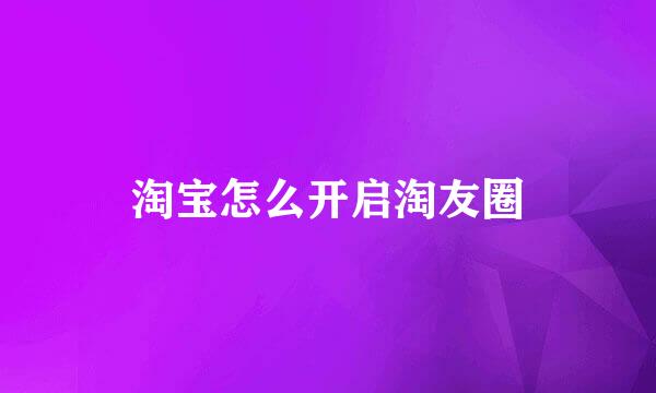 淘宝怎么开启淘友圈