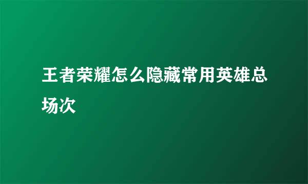 王者荣耀怎么隐藏常用英雄总场次