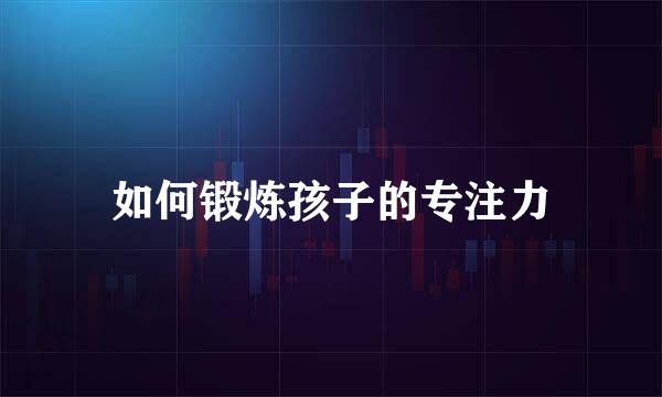 如何锻炼孩子的专注力