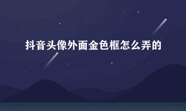 抖音头像外面金色框怎么弄的