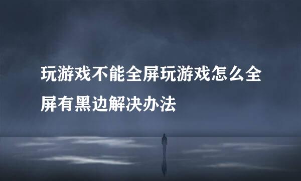 玩游戏不能全屏玩游戏怎么全屏有黑边解决办法