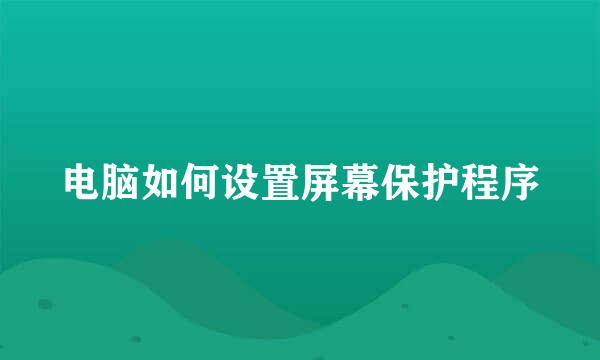 电脑如何设置屏幕保护程序