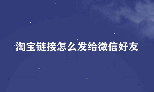 淘宝链接怎么发给微信好友