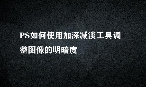 PS如何使用加深减淡工具调整图像的明暗度