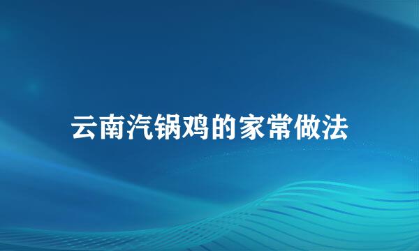 云南汽锅鸡的家常做法