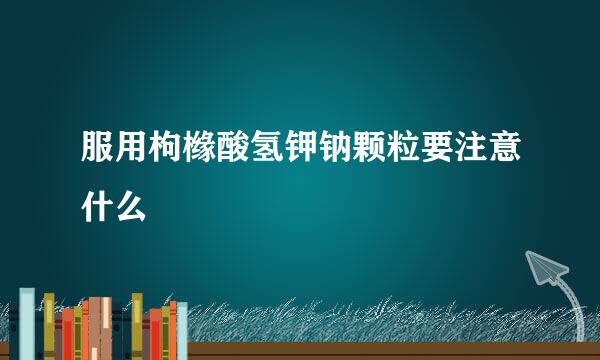 服用枸橼酸氢钾钠颗粒要注意什么