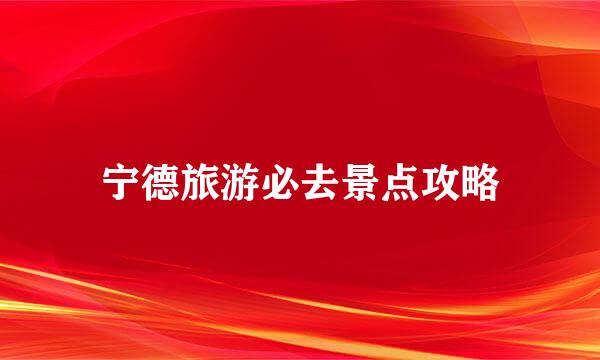宁德旅游必去景点攻略