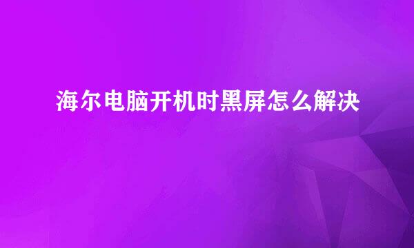 海尔电脑开机时黑屏怎么解决
