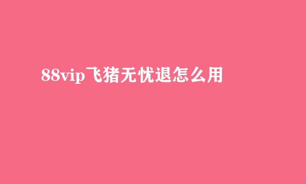 88vip飞猪无忧退怎么用