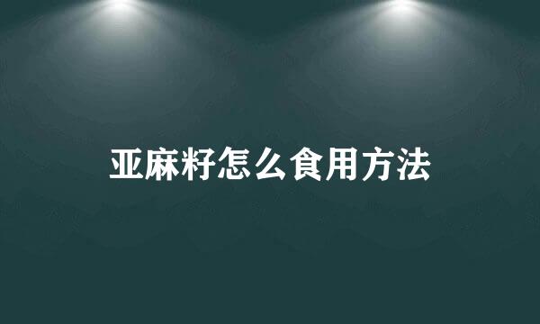 亚麻籽怎么食用方法