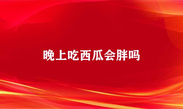 晚上吃西瓜会胖吗