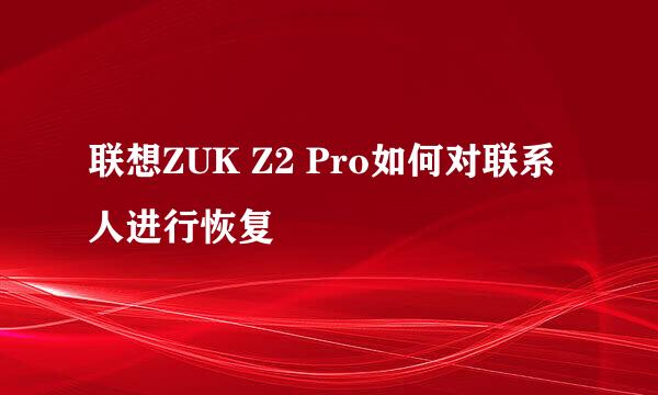 联想ZUK Z2 Pro如何对联系人进行恢复
