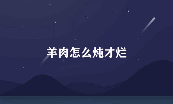 羊肉怎么炖才烂