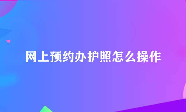 网上预约办护照怎么操作