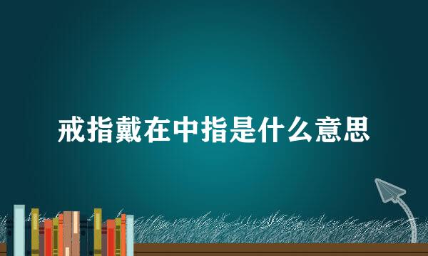 戒指戴在中指是什么意思