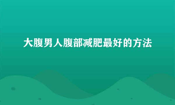 大腹男人腹部减肥最好的方法