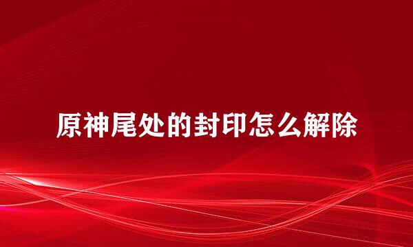 原神尾处的封印怎么解除