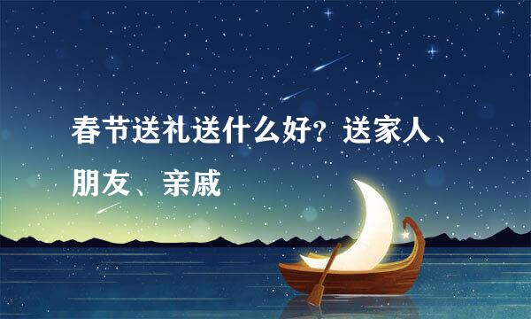 春节送礼送什么好？送家人、朋友、亲戚