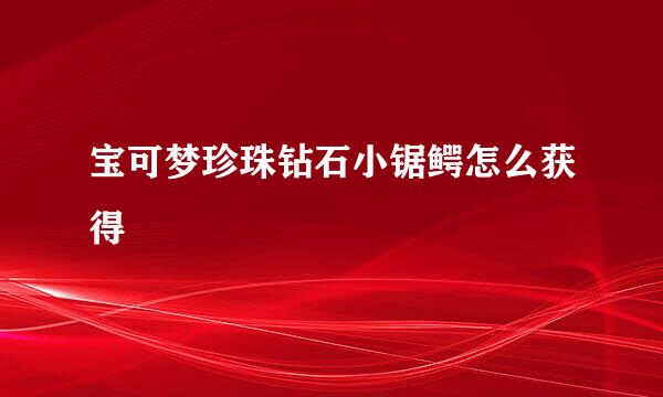 宝可梦珍珠钻石小锯鳄怎么获得