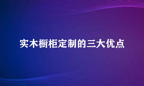 实木橱柜定制的三大优点