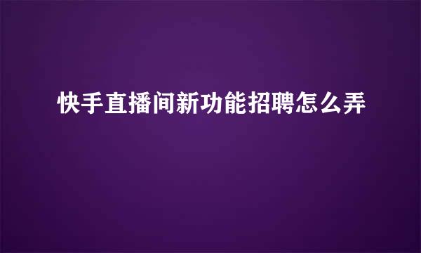 快手直播间新功能招聘怎么弄