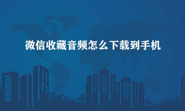 微信收藏音频怎么下载到手机