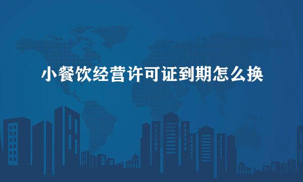 小餐饮经营许可证到期怎么换