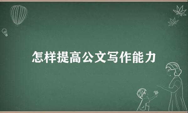 怎样提高公文写作能力