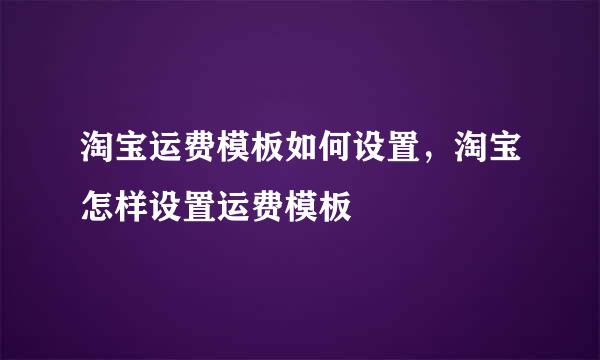 淘宝运费模板如何设置，淘宝怎样设置运费模板