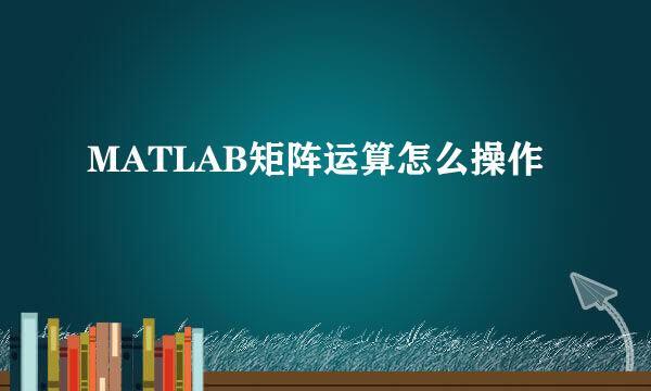 MATLAB矩阵运算怎么操作