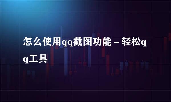 怎么使用qq截图功能－轻松qq工具