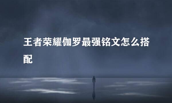 王者荣耀伽罗最强铭文怎么搭配
