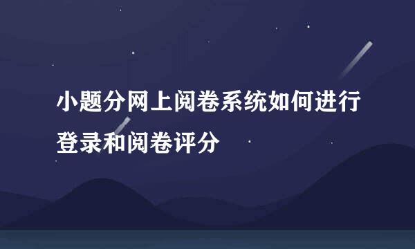 小题分网上阅卷系统如何进行登录和阅卷评分