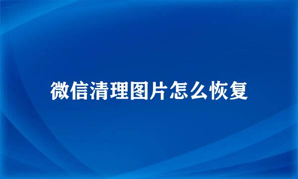 微信清理图片怎么恢复