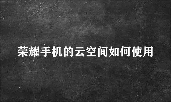 荣耀手机的云空间如何使用