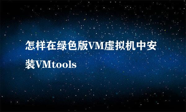 怎样在绿色版VM虚拟机中安装VMtools
