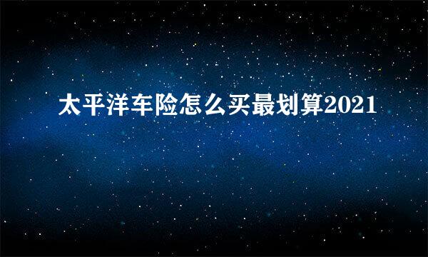 太平洋车险怎么买最划算2021