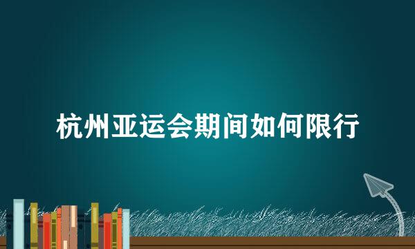 杭州亚运会期间如何限行