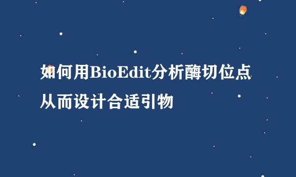 如何用BioEdit分析酶切位点从而设计合适引物