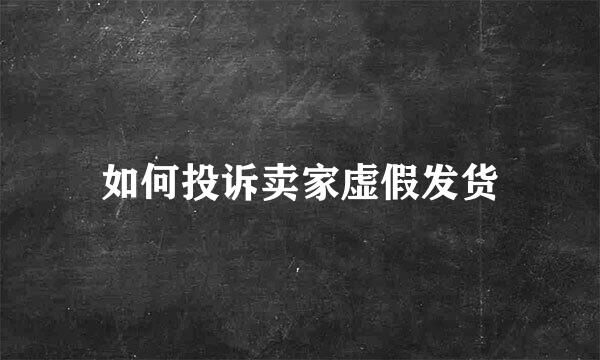 如何投诉卖家虚假发货