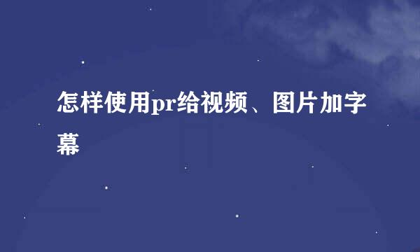 怎样使用pr给视频、图片加字幕