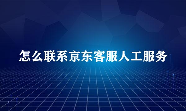 怎么联系京东客服人工服务