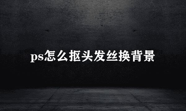 ps怎么抠头发丝换背景