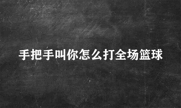 手把手叫你怎么打全场篮球